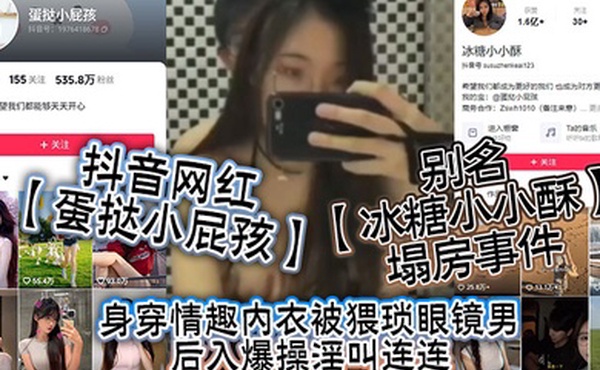 抖音网红蛋挞小屁孩别名冰糖小小酥塌房事件身穿情趣内衣被猥琐眼镜男后入爆操淫叫连连