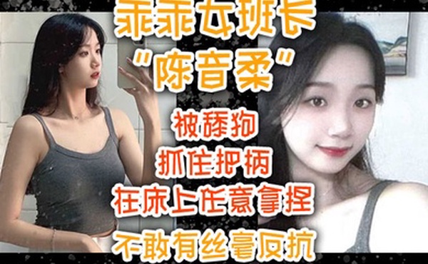 乖乖女班长陈音柔被舔狗抓住把柄在床上任意拿捏不敢有丝毫反抗