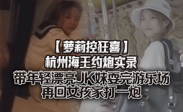 萝莉控狂喜杭州海王约炮实录带年轻漂亮JK妹耍完游乐场再回女孩家打一炮