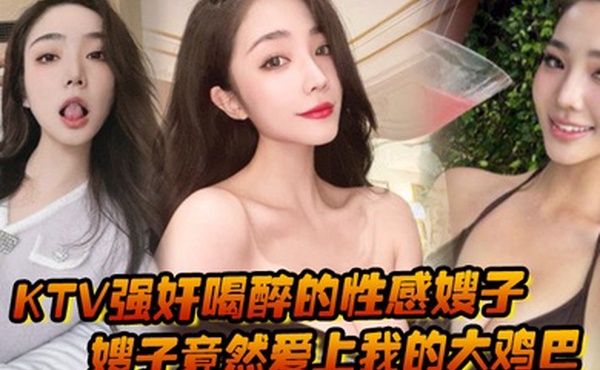 KTV强奸喝醉的性感嫂子强奸以后嫂子竟然爱上我的大鸡巴主动勾引我