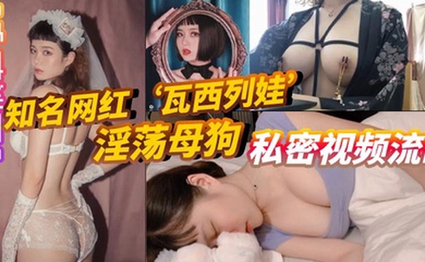 重磅泄密知名网红瓦西列娃淫荡母狗私密视频流出