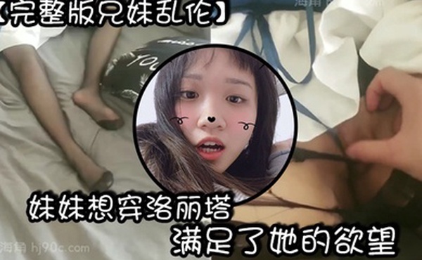 完整版兄妹乱伦妹妹想穿洛丽塔满足了她的欲望买给他穿上之后忍不住了没想到妹妹这么听话配合内射之后还流出来