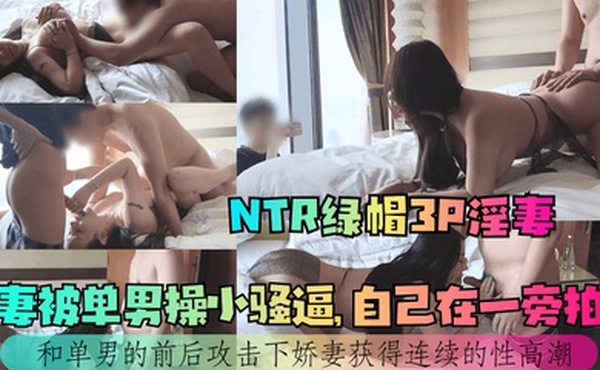 NTR绿帽3P淫妻娇妻被单男操小骚逼自己在一旁拍摄和单男的前后攻击下娇妻获得连续的性高潮