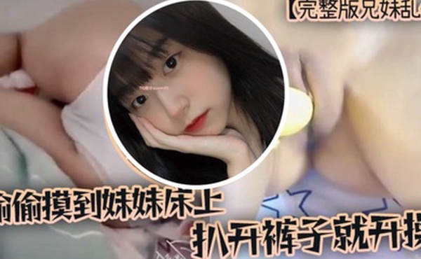 完整版兄妹乱伦趁家里没人偷偷摸到妹妹床上扒开裤子就开操