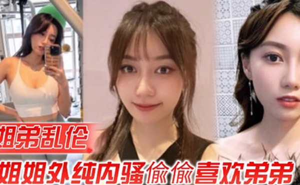 姐弟乱伦姐姐外纯内骚偸偸喜欢弟弟想尽各种办法最终成功勾引弟弟被他进入了