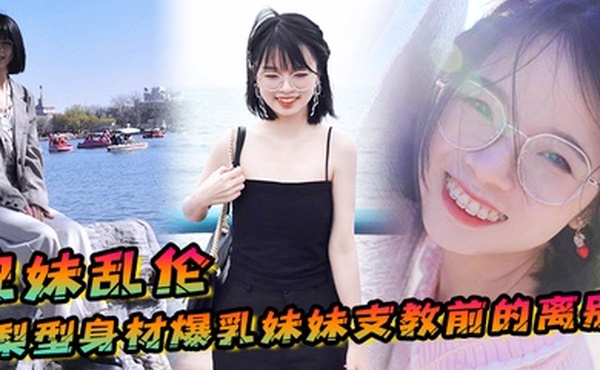 兄妹乱伦梨型身材妹妹支教前的离别情趣三点式猫女邂逅内射宫口锁精