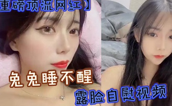 重磅顶流网红兔兔睡不醒露脸自慰视频40万粉丝颜值主播兔兔睡不醒高价定制反差私拍