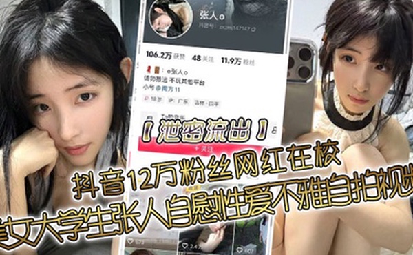 泄密流出抖音12万粉丝网红在校美女大学生张人自慰性爱不雅自拍视频