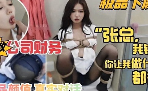 极品下属调教公司财务我错了你让我做什么都行极品颜值真实对话