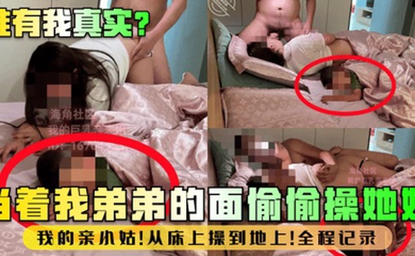 谁有我真实当着我弟弟的面偷偷操她妈我的亲小姑从床上操到地上全程记录