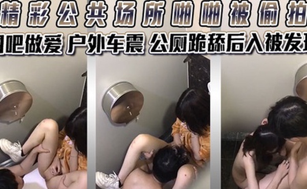 精彩公共场所啪啪被偷拍最强刺激性爱甄选网吧做爱户外车震公厕跪舔后入被发现