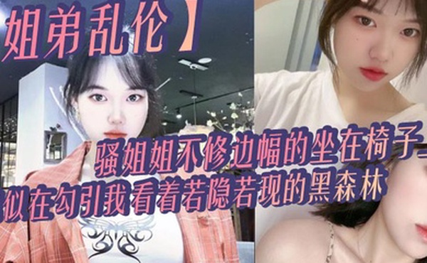 姐弟乱伦骚姐姐不修边幅的坐在椅子上貌似在勾引我看着若隐若现的黑森林心中燃起一股无名的火勾着我的心