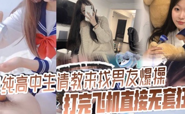 清纯高中生请教来找男友爆操打完飞机直接无套狂操操的美女啊啊呻吟不断淫水潮喷高潮不停