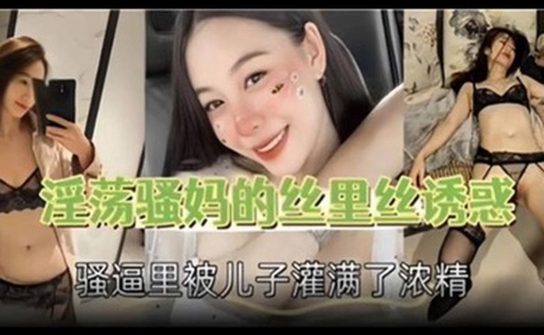 母子乱伦淫荡骚妈的丝里丝诱惑骚逼里被儿子灌满了浓精