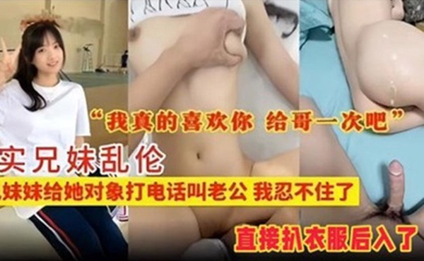 真实兄妹乱伦听见妹妹给她对象打电话叫老公我忍不住了