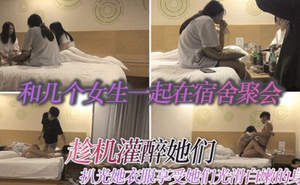和几个女生一起在宿舍聚会趁机灌醉她们扒光她衣服享受她们光滑白嫩的身体