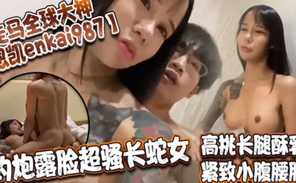 走马全球大神恩凱enkai987约炮露脸超骚长蛇女高挑长腿酥乳紧致小腹腰肢爆肏榨精神仙尤物