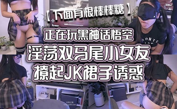 下面有根棒棒糖清纯淫靡并存被大鸡巴无套爆炒正在玩黑神话悟空淫荡双马尾小女友撩起JK裙子诱惑