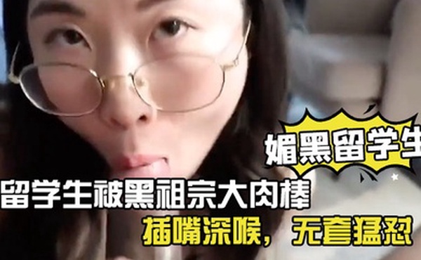 媚黑留学生眼镜反差留学生被黑祖宗大肉棒插嘴深喉无套猛怼看妹子表情好享受这根大棒棒
