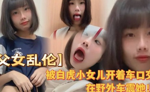 被白虎小女儿开着车口在野外车震她全程对白叫爸爸很大声