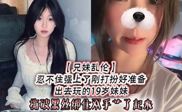 兄妹乱伦忍不住强上了刚打扮好准备出去玩的19岁妹妹撕破黑丝绑住双手艹了起来