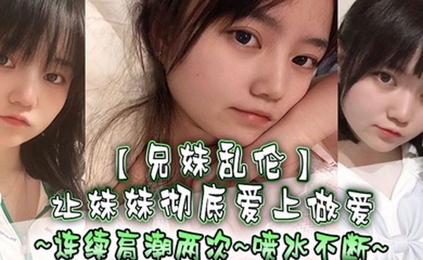 兄妹乱伦让妹妹彻底爱上做爱连续高潮两次喷水不断