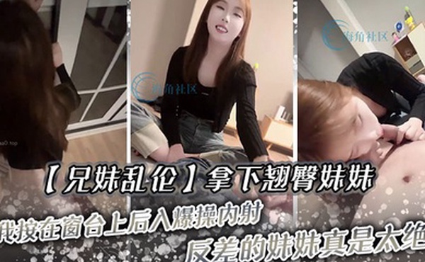 兄妹乱伦拿下翘臀妹妹被我按在窗台上后入爆操内射反差的妹妹真是太绝了