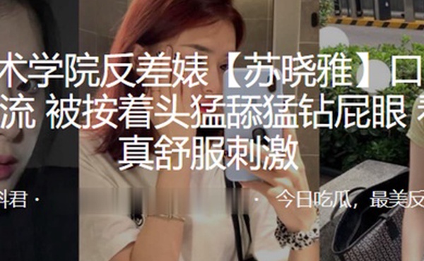 杭州艺术学院反差婊苏晓雅口爆毒龙绝技一流被按着头猛舔猛钻屁眼看着是真舒服刺激