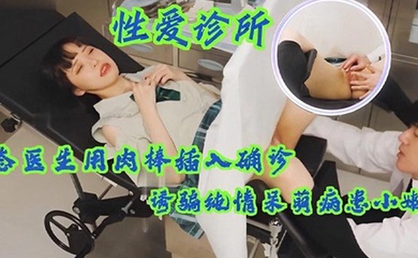 性爱诊所变态医生用肉棒插入确诊少女小嫩穴诱骗纯情呆萌病患