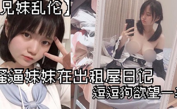 兄妹乱伦骚逼妹妹在出租屋日记_逗逗狗欲望一来_两个一起洗澡就开操