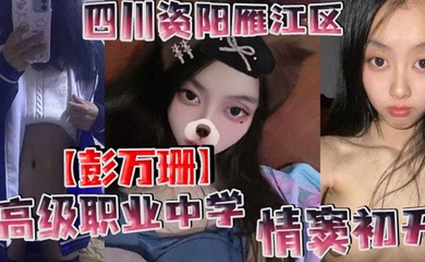 四川资阳雁江区高级职业中学彭万珊情窦初开网上发骚找小哥哥聊骚发裸照和视频