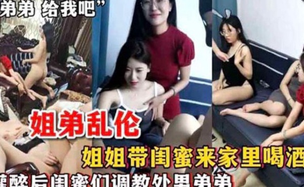 姐弟乱伦姐姐带闺蜜来家里喝酒_灌醉后闺蜜们调教处男弟弟