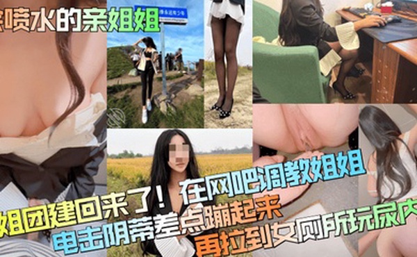 会喷水的亲姐姐姐姐团建回来了在网吧调教姐姐电击阴蒂差点蹦起来再拉到女厕所玩尿内射