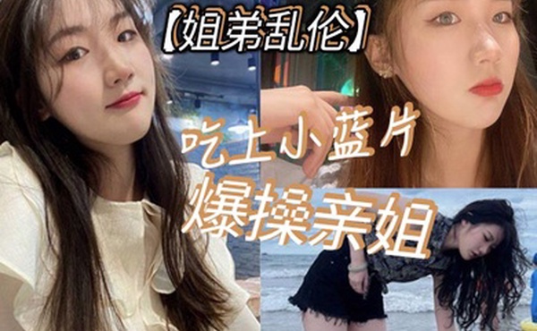 姐弟乱伦吃上小蓝片爆操亲姐_由于前两次发挥不太好我真怕我姐以后不让我操她了