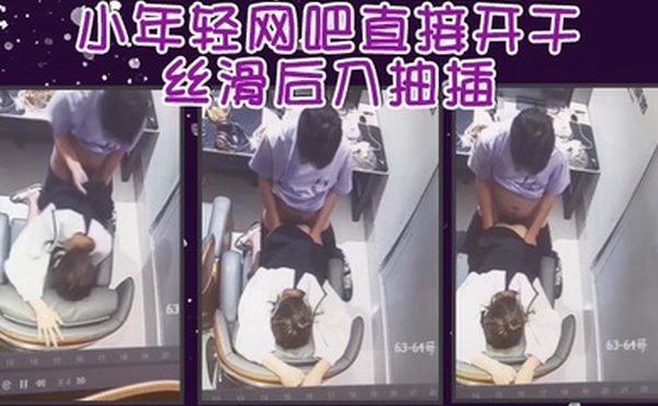 小年轻网吧直接开干丝滑后入抽插