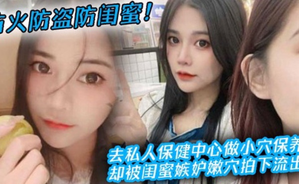 防火防盗防闺蜜去私人保健中心做小穴保养却被闺蜜嫉妒嫩穴拍下流出