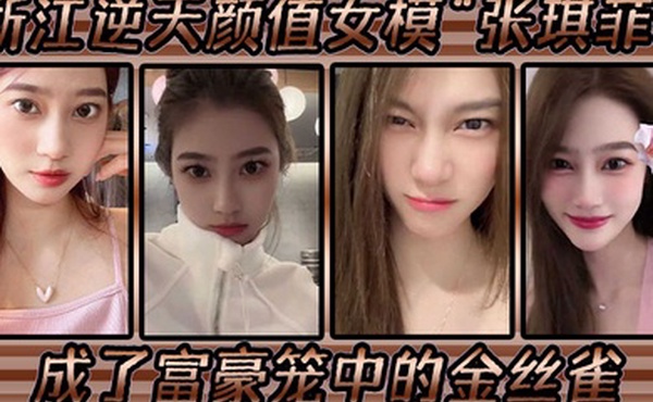 浙江逆天颜值女模张琪菲成了富豪笼中的金丝雀兢兢业业的吃鸡巴