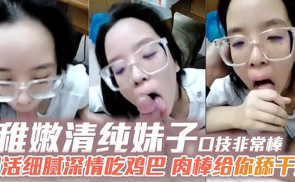 稚嫩清纯妹子口技非常棒口活细腻深情吃鸡巴肉棒给你舔干净