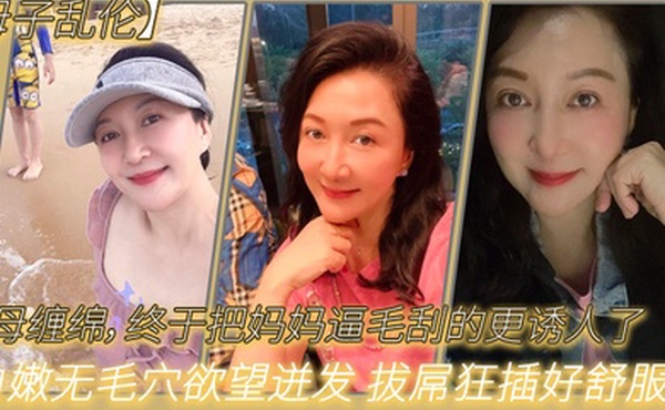 母子乱伦与母缠绵终于把妈妈逼毛刮的更诱人了白嫩无毛穴欲望迸发拔屌狂插好舒服啊儿好硬太爽了
