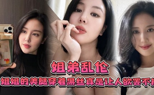 姐弟乱伦姐姐的美腿穿着黑丝真是让人欲罢不能不得不说长得好看的人就算是偷拍也很好看0