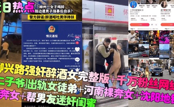 近日热点柳兴路强奸醉酒女完整版千万粉丝网红二子爷出轨女徒弟河南裸奔女沈阳地铁裸奔女帮男友迷奸闺蜜