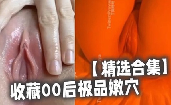 精选合集收藏00后极品嫩穴