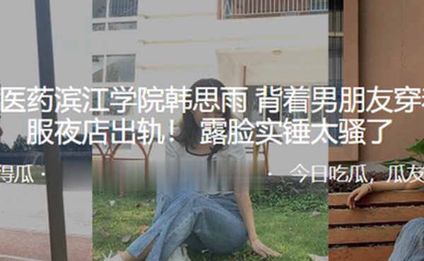 浙江中医药滨江学院韩思雨背着男朋友穿着护士服夜店出轨露脸实锤太骚了