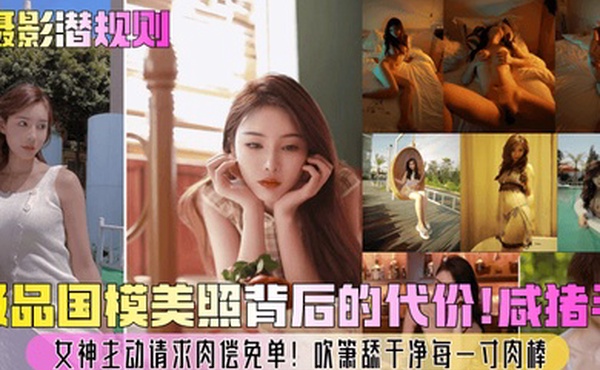 摄影潜规则极品国模美照背后的代价咸猪手女神主动请求肉偿免单吹箫舔干净每一寸肉棒