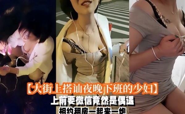 大街上搭讪夜晚下班的少妇上前要微信竟然是偶遇自播同行哈哈体下还塞着跳蛋水到渠成相约租房一起来一炮