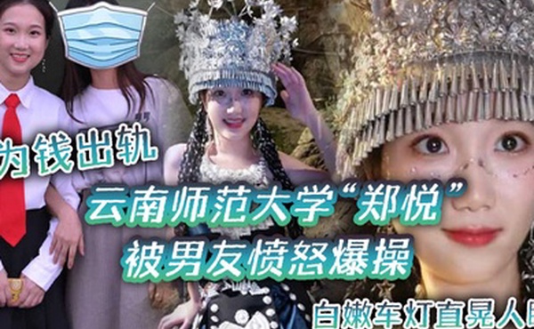 云南师范大学郑悦为钱出轨被男友愤怒爆操白嫩车灯直晃人眼