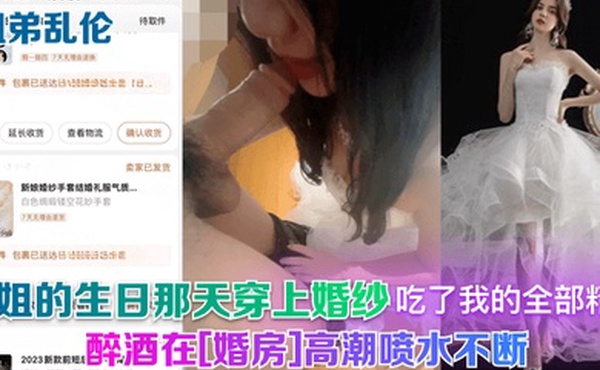 姐弟乱伦我姐的生日那天穿上婚纱醉酒在婚房高潮喷水不断吃了我的全部精液