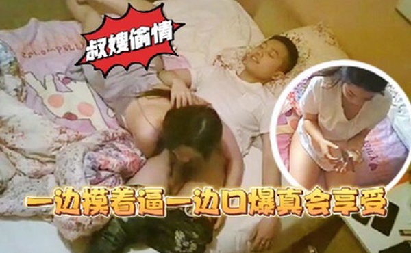 叔嫂乱伦家里装监控偷拍到骚货嫂子和大学生小叔子偷情一边摸着逼一边口爆真会享受