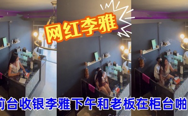 抖音巨乳网红李雅_最新_监控偷拍_前台收银李雅下午和老板在柜台啪啪啪