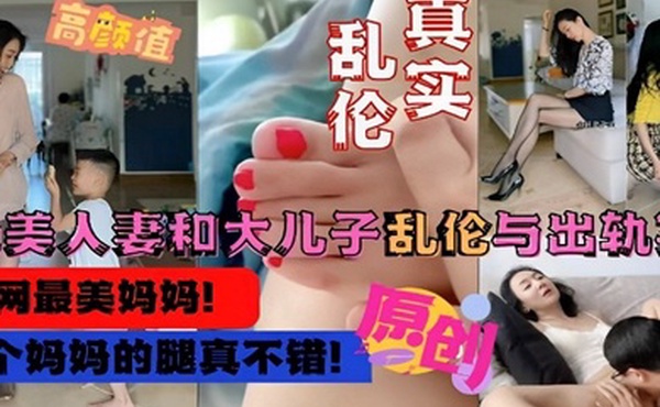 真实乱伦绝美人妻和大儿子乱伦与出轨实录这个妈妈的腿真不错